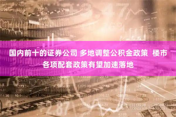 国内前十的证券公司 多地调整公积金政策  楼市各项配套政策有望加速落地