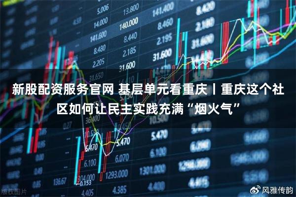 新股配资服务官网 基层单元看重庆丨重庆这个社区如何让民主实践充满“烟火气”