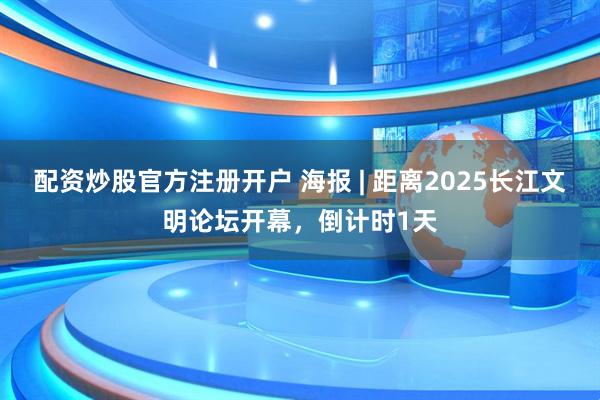 配资炒股官方注册开户 海报 | 距离2025长江文明论坛开幕，倒计时1天