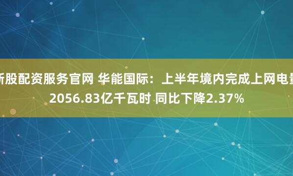 新股配资服务官网 华能国际：上半年境内完成上网电量2056.83亿千瓦时 同比下降2.37%