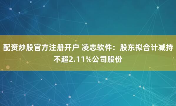 配资炒股官方注册开户 凌志软件：股东拟合计减持不超2.11%公司股份