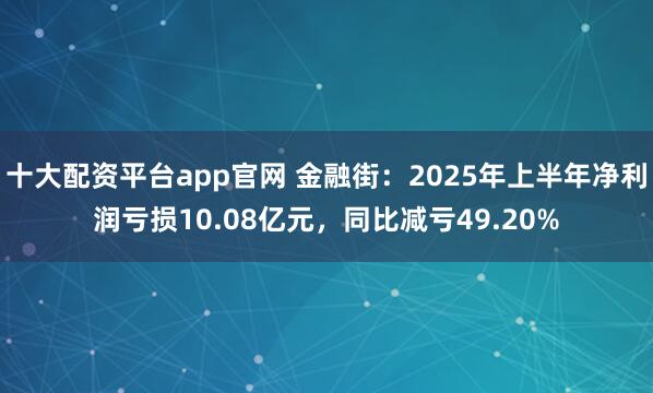 十大配资平台app官网 金融街：2025年上半年净利润亏损10.08亿元，同比减亏49.20%