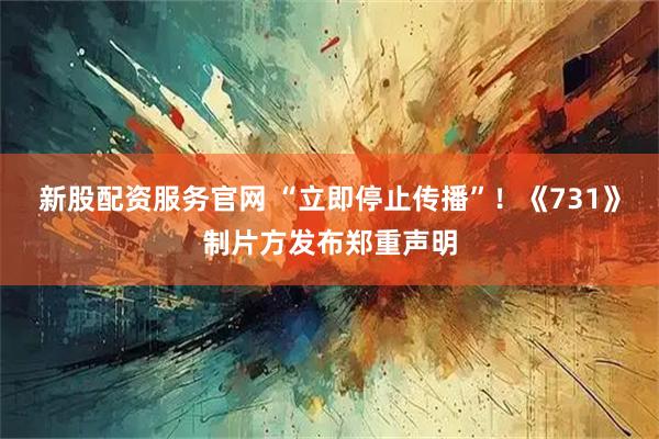 新股配资服务官网 “立即停止传播”！《731》制片方发布郑重声明