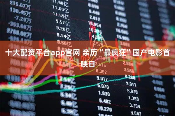 十大配资平台app官网 亲历“最疯狂”国产电影首映日