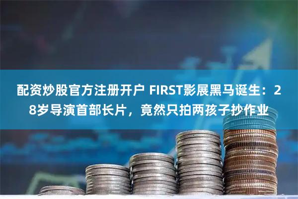配资炒股官方注册开户 FIRST影展黑马诞生：28岁导演首部长片，竟然只拍两孩子抄作业