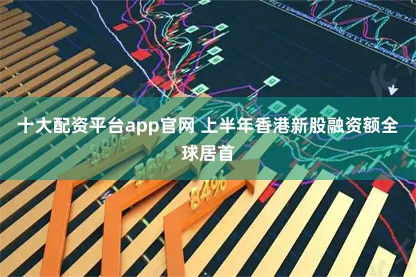 十大配资平台app官网 上半年香港新股融资额全球居首