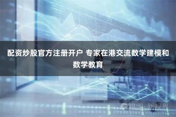 配资炒股官方注册开户 专家在港交流数学建模和数学教育