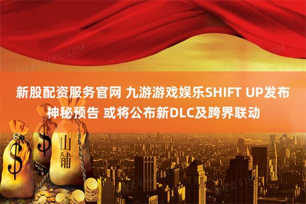 新股配资服务官网 九游游戏娱乐SHIFT UP发布神秘预告 或将公布新DLC及跨界联动