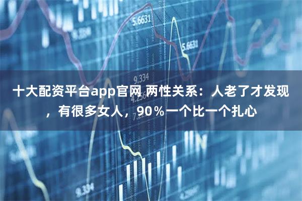 十大配资平台app官网 两性关系：人老了才发现，有很多女人，90％一个比一个扎心