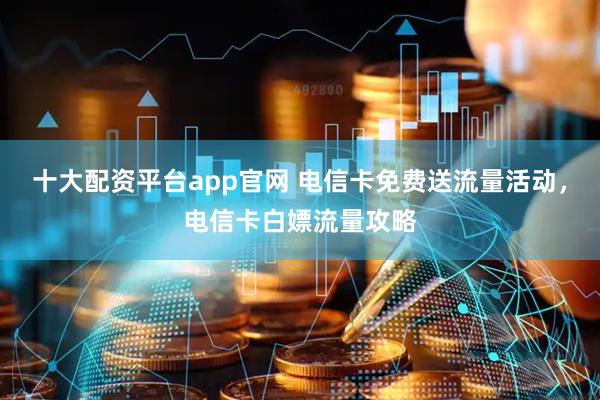十大配资平台app官网 电信卡免费送流量活动，电信卡白嫖流量攻略
