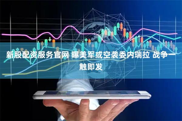 新股配资服务官网 曝美军或空袭委内瑞拉 战争一触即发