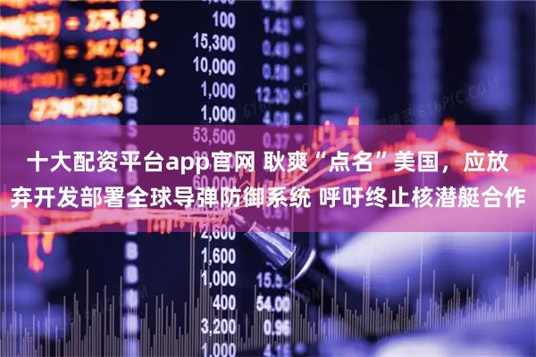 十大配资平台app官网 耿爽“点名”美国，应放弃开发部署全球导弹防御系统 呼吁终止核潜艇合作