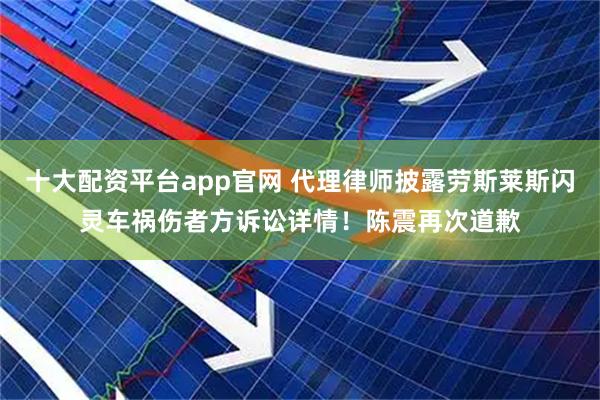 十大配资平台app官网 代理律师披露劳斯莱斯闪灵车祸伤者方诉讼详情！陈震再次道歉