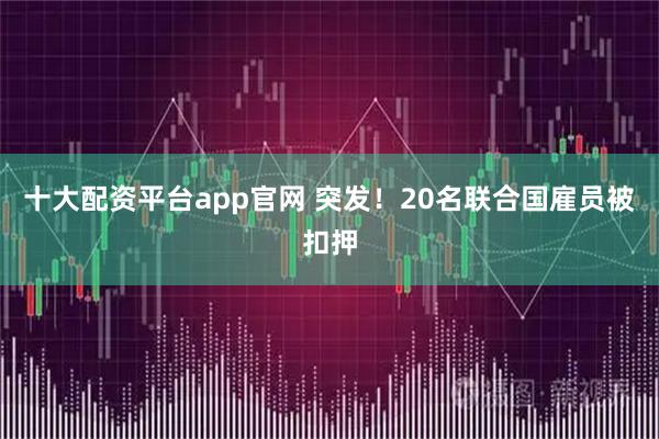 十大配资平台app官网 突发！20名联合国雇员被扣押